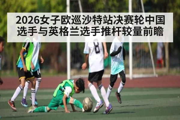 2026女子欧巡沙特站决赛轮中国选手与英格兰选手推杆较量前瞻